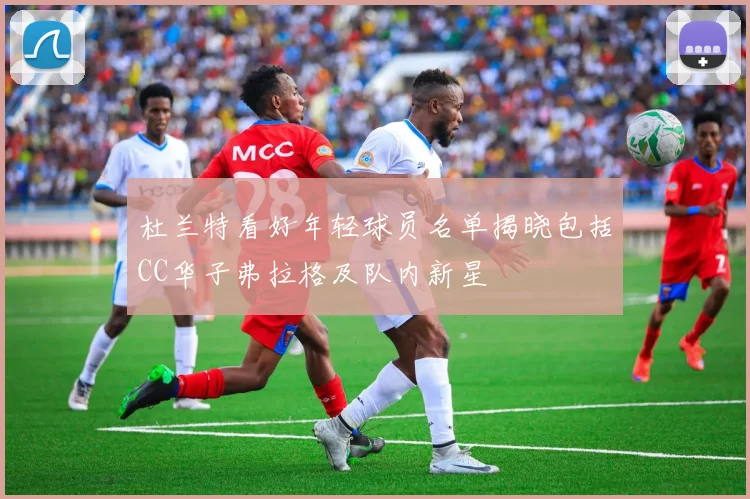 杜兰特看好年轻球员名单揭晓包括CC华子弗拉格及队内新星