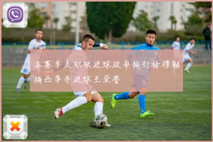 本赛季美职联进球效率排行榜穆勒梅西争夺进球王荣誉