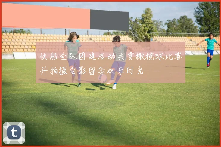 快船全队团建活动共赏橄榄球比赛并拍摄合影留念欢乐时光