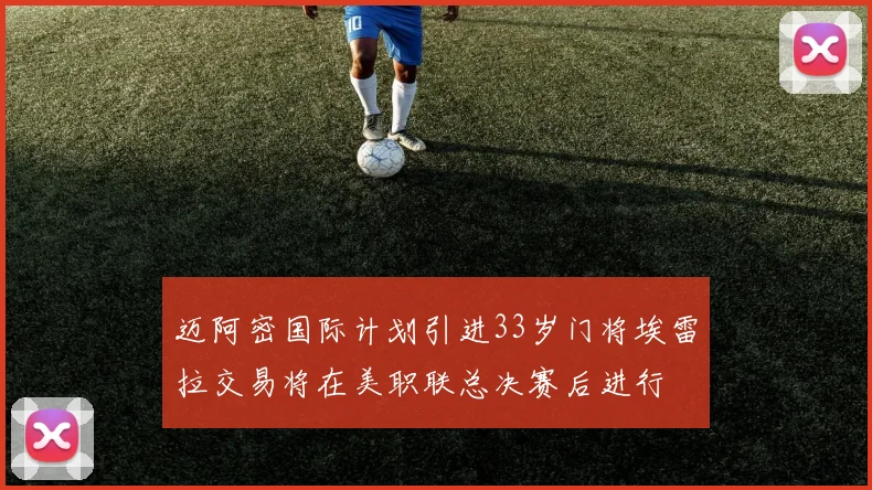 迈阿密国际计划引进33岁门将埃雷拉交易将在美职联总决赛后进行