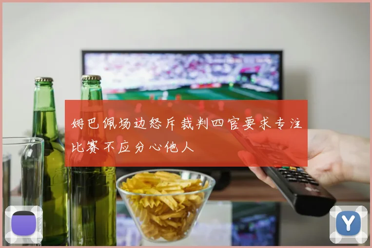 姆巴佩场边怒斥裁判四官要求专注比赛不应分心他人